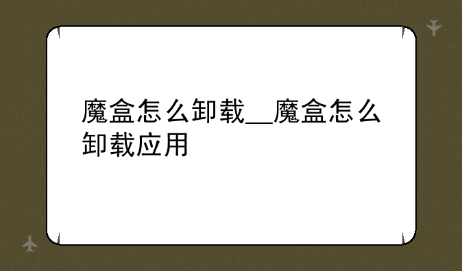 魔盒怎么卸载__魔盒怎么卸载应用