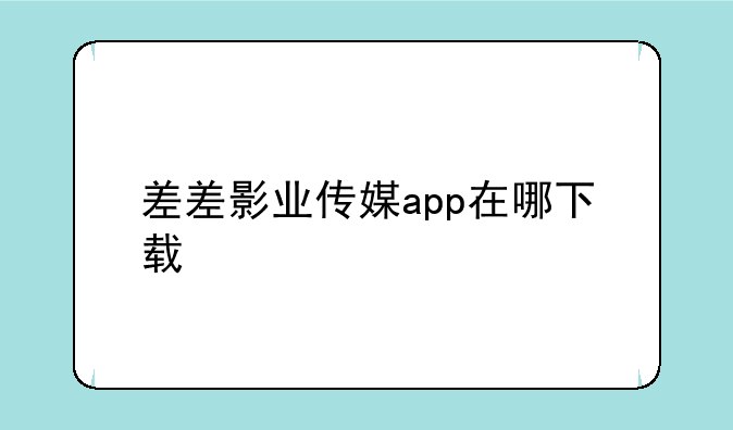 差差影业传媒app在哪下载