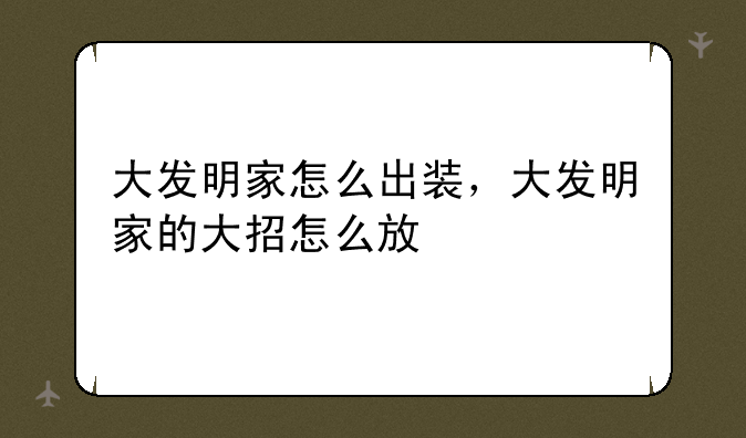 大发明家怎么出装，大发明家的大招怎么放