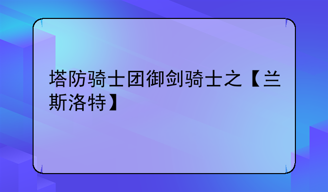 塔防骑士团御剑骑士之【兰斯洛特】
