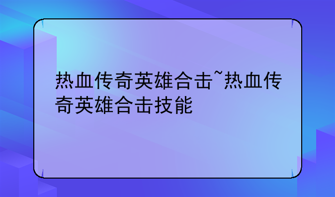热血传奇英雄合击~热血传奇英雄合击技能