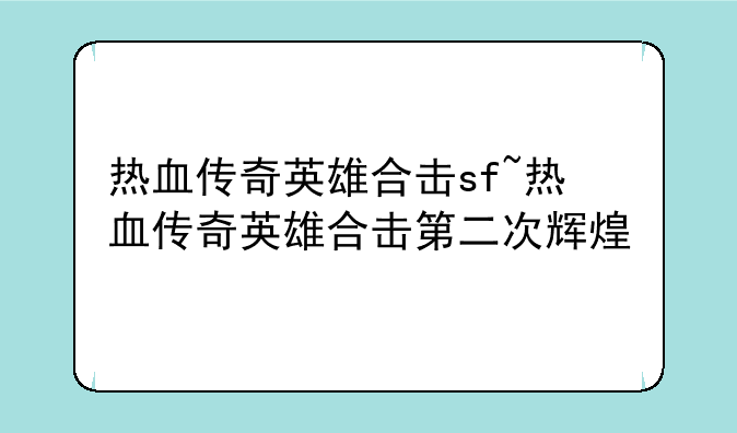 热血传奇英雄合击sf~热血传奇英雄合击第二次辉煌