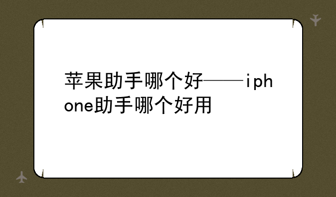 苹果助手哪个好——iphone助手哪个好用