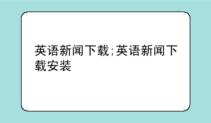 英语新闻下载;英语新闻下载安装