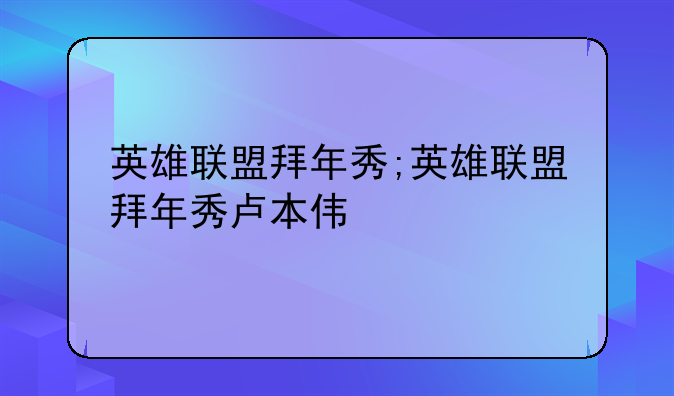 英雄联盟拜年秀;英雄联盟拜年秀卢本伟