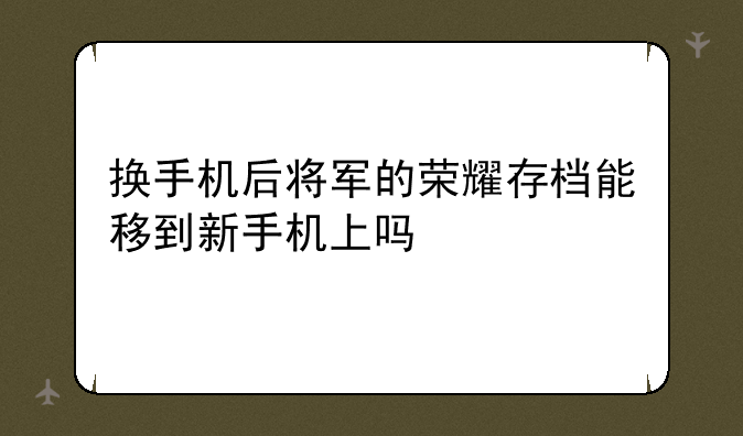 换手机后将军的荣耀存档能移到新手机上吗