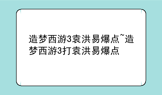造梦西游3袁洪易爆点~造梦西游3打袁洪易爆点