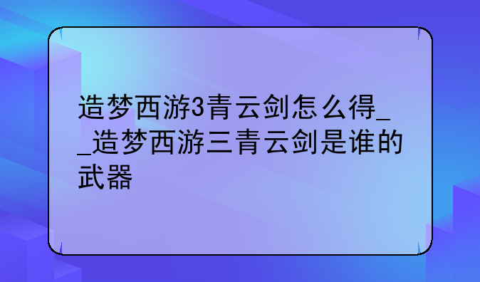造梦西游3青云剑怎么得__造梦西游三青云剑是谁的武器