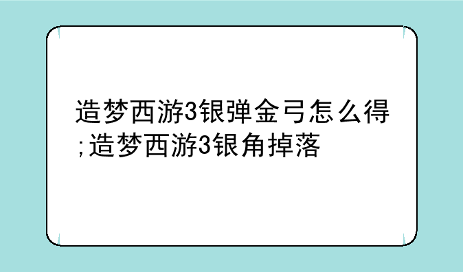 造梦西游3银弹金弓怎么得;造梦西游3银角掉落