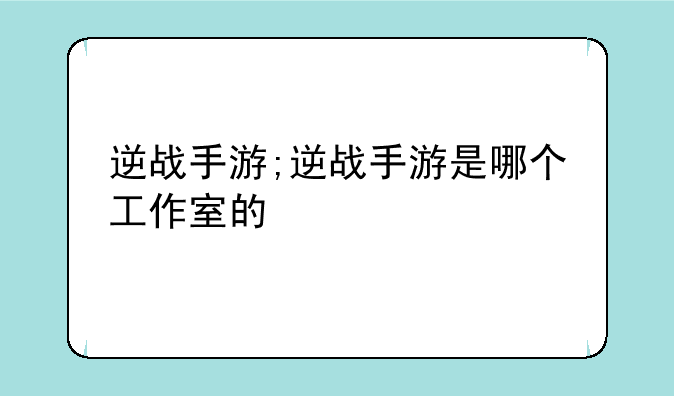 逆战手游;逆战手游是哪个工作室的