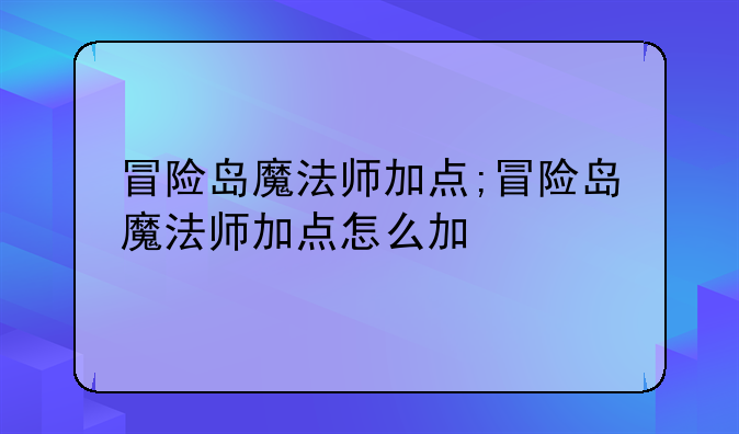 冒险岛魔法师加点;冒险岛魔法师加点怎么加
