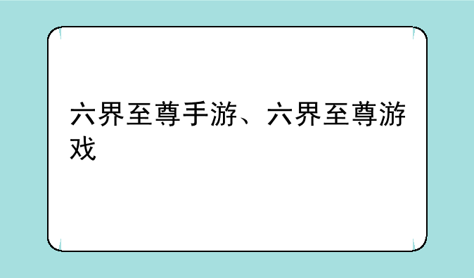 六界至尊手游、六界至尊游戏