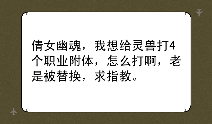倩女幽魂，我想给灵兽打4个职业附体，怎么打啊，老是被替换，求指教。