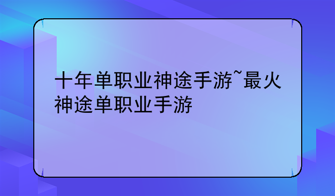 十年单职业神途手游~最火神途单职业手游