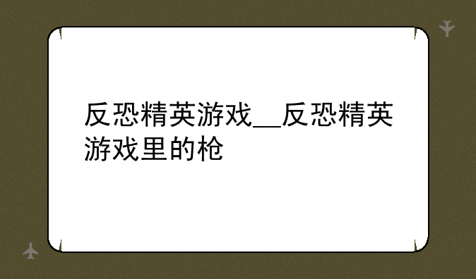 反恐精英游戏__反恐精英游戏里的枪