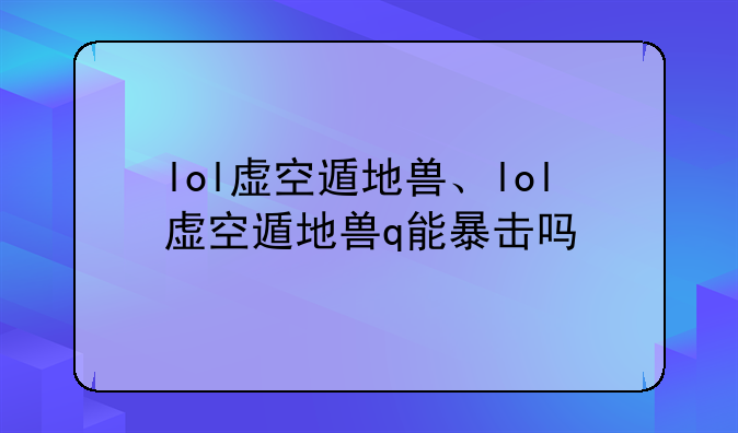 lol虚空遁地兽、lol虚空遁地兽q能暴击吗