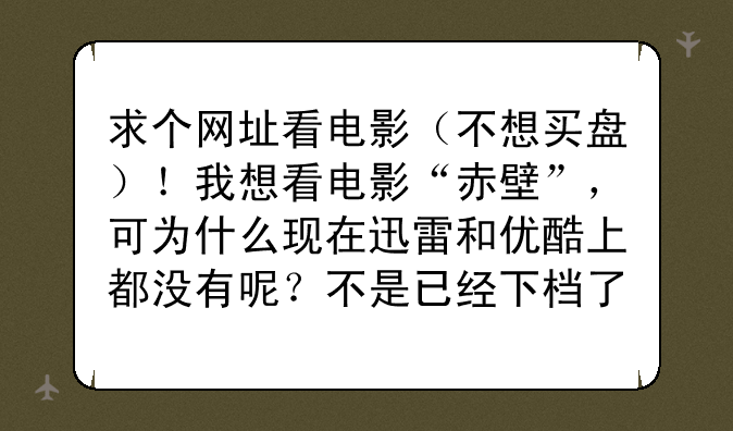 求个网址看电影（不想买盘）！我想看电影“赤壁”，可为什么现在迅雷和优酷上都没有呢？不是已经下档了吗